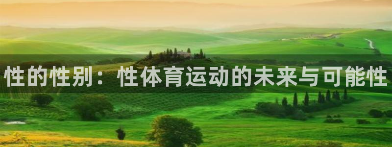 凯发官方正版app官网:性的性别:性体育运动的未来与可能性