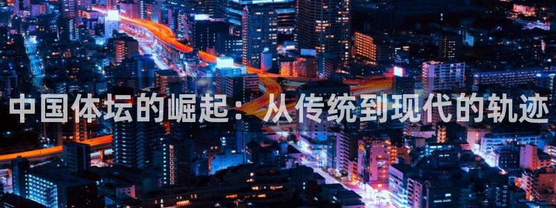 凯发官方正版app集团官网首页网址:中国体坛的崛起:从传统到