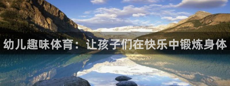 凯发官网下载平台是正规平台吗:幼儿趣味体育:让孩子们在快乐中